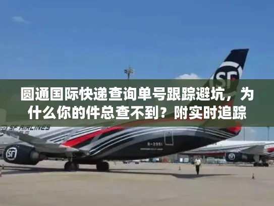 圆通国际快递查询单号跟踪避坑，为什么你的件总查不到？附实时追踪实战技巧