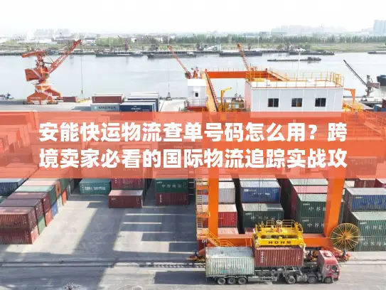 安能快运物流查单号码怎么用？跨境卖家必看的国际物流追踪实战攻略