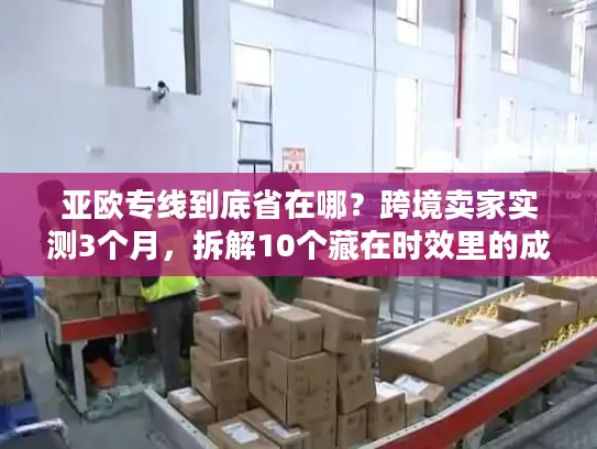 亚欧专线到底省在哪？跨境卖家实测3个月，拆解10个藏在时效里的成本密码