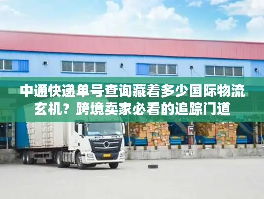 中通快递单号查询藏着多少国际物流玄机？跨境卖家必看的追踪门道