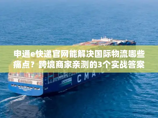 申通e快递官网能解决国际物流哪些痛点？跨境商家亲测的3个实战答案