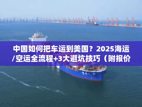 中国如何把车运到美国？2025海运/空运全流程+3大避坑技巧（附报价参考）