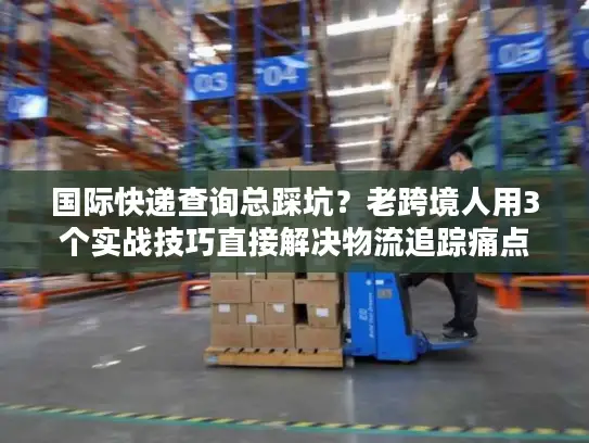国际快递查询总踩坑？老跨境人用3个实战技巧直接解决物流追踪痛点