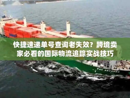 快捷速递单号查询老失效？跨境卖家必看的国际物流追踪实战技巧