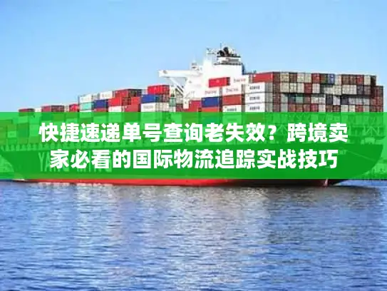 快捷速递单号查询老失效？跨境卖家必看的国际物流追踪实战技巧