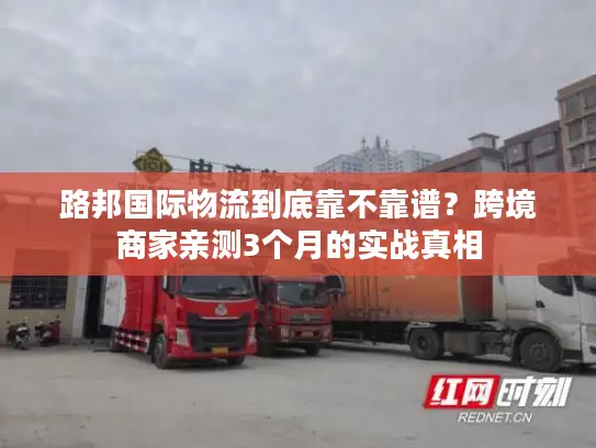 路邦国际物流到底靠不靠谱？跨境商家亲测3个月的实战真相