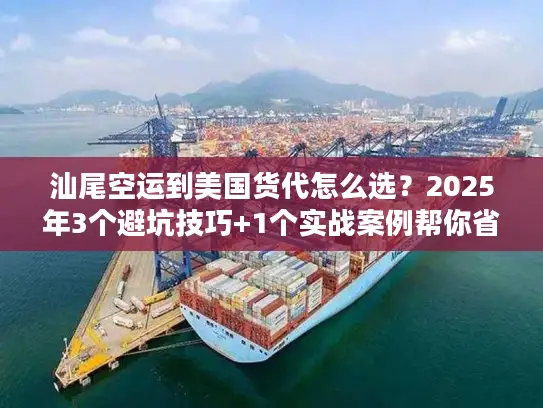 汕尾空运到美国货代怎么选？2025年3个避坑技巧+1个实战案例帮你省50%成本