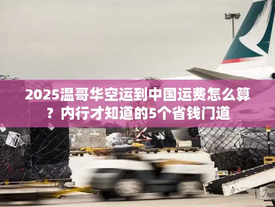 2025温哥华空运到中国运费怎么算？内行才知道的5个省钱门道