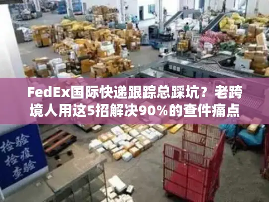 FedEx国际快递跟踪总踩坑？老跨境人用这5招解决90%的查件痛点