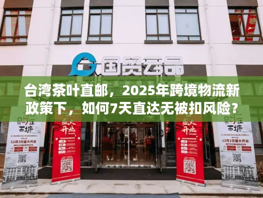 台湾茶叶直邮，2025年跨境物流新政策下，如何7天直达无被扣风险？