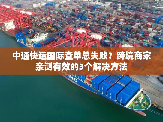 中通快运国际查单总失败？跨境商家亲测有效的3个解决方法
