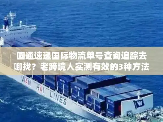 圆通速递国际物流单号查询追踪去哪找？老跨境人实测有效的3种方法+避坑指南