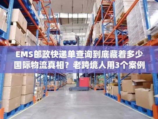 EMS邮政快递单查询到底藏着多少国际物流真相？老跨境人用3个案例说透