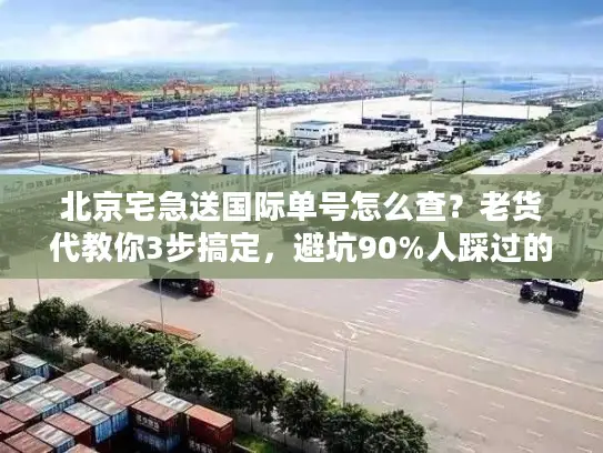 北京宅急送国际单号怎么查？老货代教你3步搞定，避坑90%人踩过的雷