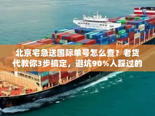 北京宅急送国际单号怎么查？老货代教你3步搞定，避坑90%人踩过的雷