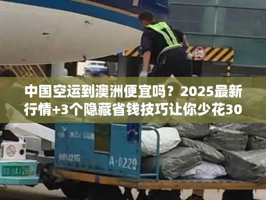 中国空运到澳洲便宜吗？2025最新行情+3个隐藏省钱技巧让你少花30%