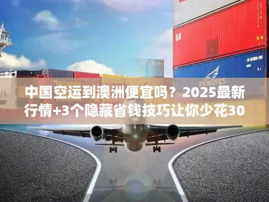 中国空运到澳洲便宜吗？2025最新行情+3个隐藏省钱技巧让你少花30%