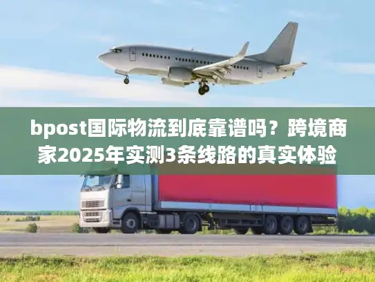 bpost国际物流到底靠谱吗？跨境商家2025年实测3条线路的真实体验