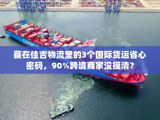藏在佳吉物流里的3个国际货运省心密码，90%跨境商家没摸清？