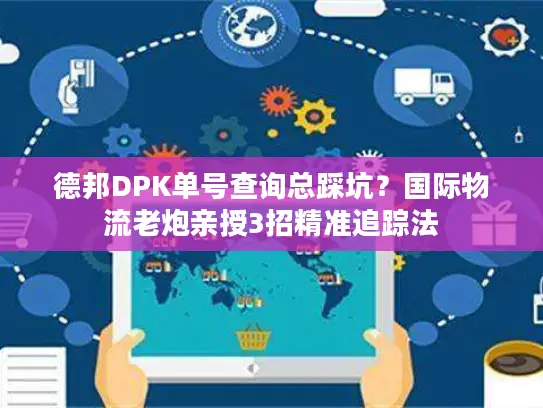 德邦DPK单号查询总踩坑？国际物流老炮亲授3招精准追踪法