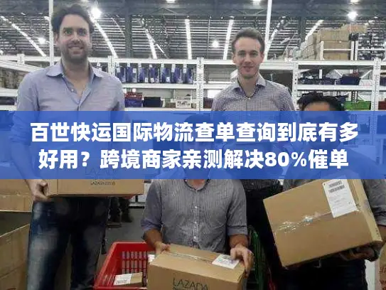 百世快运国际物流查单查询到底有多好用？跨境商家亲测解决80%催单痛点