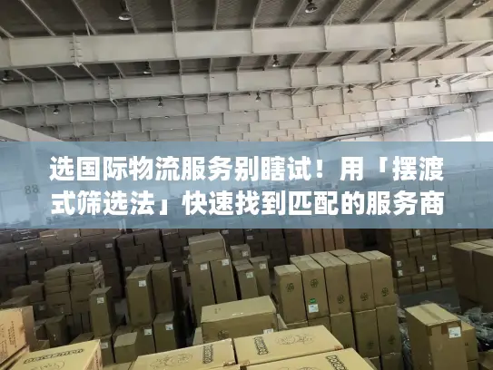 选国际物流服务别瞎试！用「摆渡式筛选法」快速找到匹配的服务商