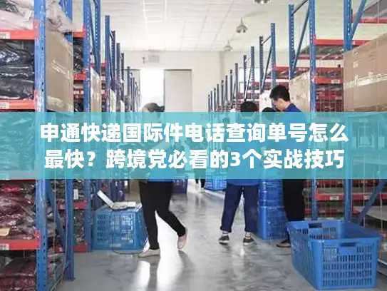 申通快递国际件电话查询单号怎么最快？跨境党必看的3个实战技巧