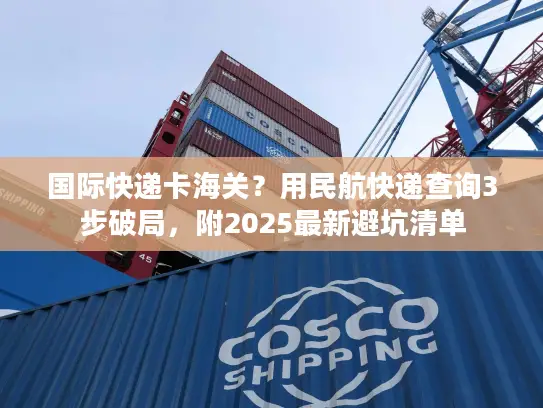 国际快递卡海关？用民航快递查询3步破局，附2025最新避坑清单