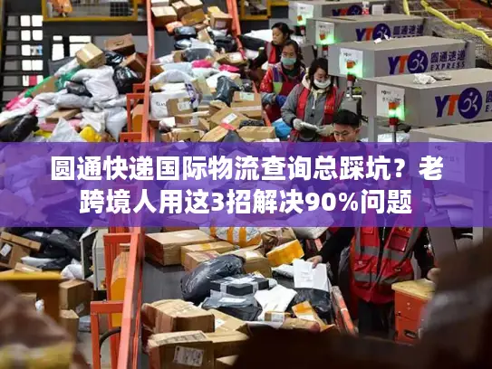 圆通快递国际物流查询总踩坑？老跨境人用这3招解决90%问题
