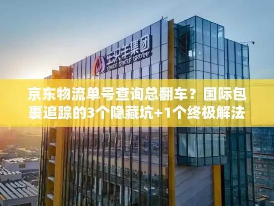 京东物流单号查询总翻车？国际包裹追踪的3个隐藏坑+1个终极解法