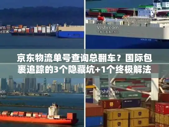 京东物流单号查询总翻车？国际包裹追踪的3个隐藏坑+1个终极解法