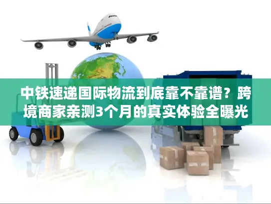 中铁速递国际物流到底靠不靠谱？跨境商家亲测3个月的真实体验全曝光