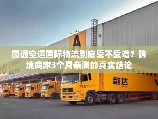 圆通空运国际物流到底靠不靠谱？跨境商家3个月亲测的真实结论