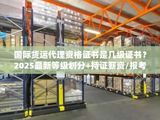 国际货运代理资格证书是几级证书？2025最新等级划分+持证薪资/报考避坑指南