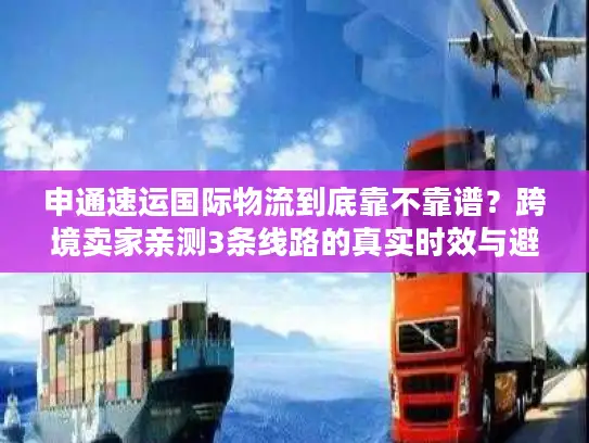 申通速运国际物流到底靠不靠谱？跨境卖家亲测3条线路的真实时效与避坑经验