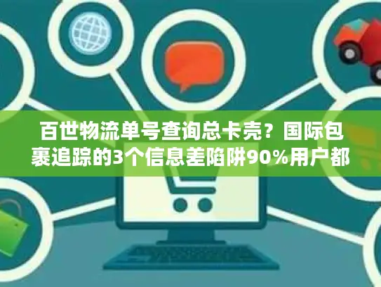 百世物流单号查询总卡壳？国际包裹追踪的3个信息差陷阱90%用户都踩过