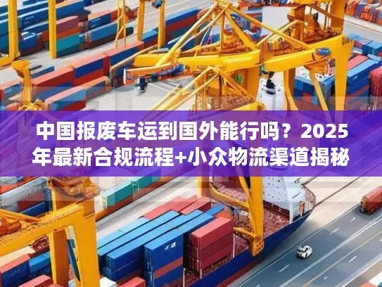 中国报废车运到国外能行吗？2025年最新合规流程+小众物流渠道揭秘