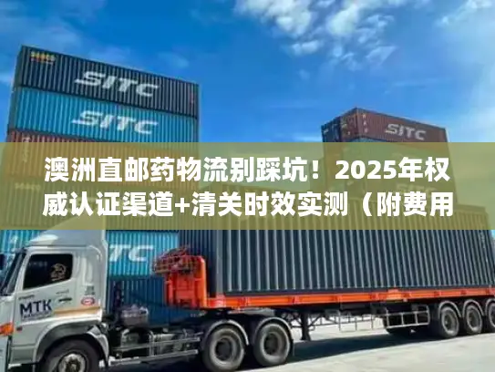 澳洲直邮药物流别踩坑！2025年权威认证渠道+清关时效实测（附费用明细）