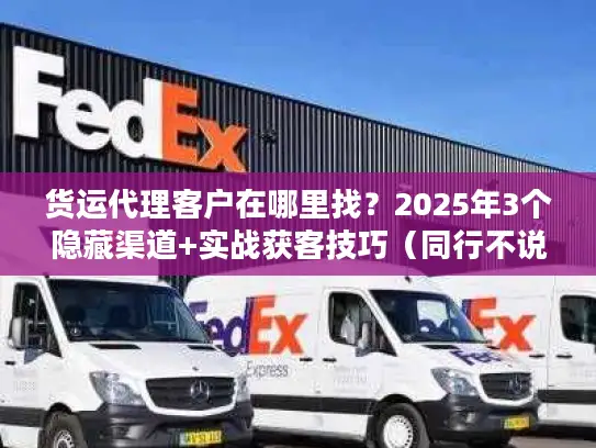 货运代理客户在哪里找？2025年3个隐藏渠道+实战获客技巧（同行不说的秘密）