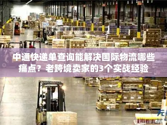 中通快递单查询能解决国际物流哪些痛点？老跨境卖家的3个实战经验