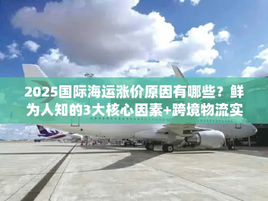 2025国际海运涨价原因有哪些？鲜为人知的3大核心因素+跨境物流实战避坑