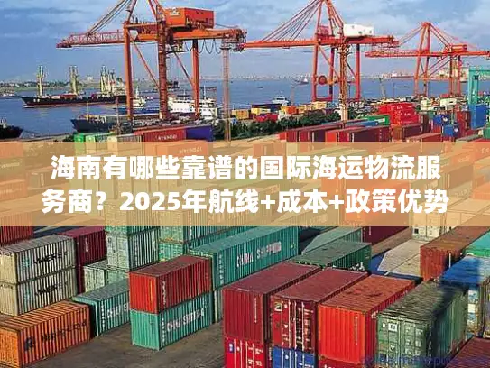 海南有哪些靠谱的国际海运物流服务商？2025年航线+成本+政策优势全解析