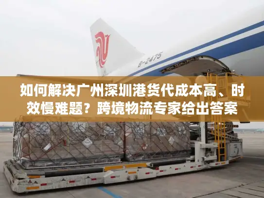 如何解决广州深圳港货代成本高、时效慢难题？跨境物流专家给出答案