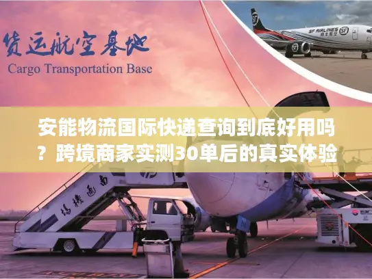 安能物流国际快递查询到底好用吗？跨境商家实测30单后的真实体验