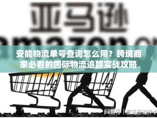 安能物流单号查询怎么用？跨境商家必看的国际物流追踪实战攻略