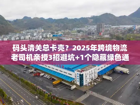 码头清关总卡壳？2025年跨境物流老司机亲授3招避坑+1个隐藏绿色通道
