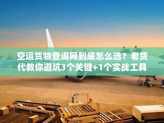 空运货物查询网到底怎么选？老货代教你避坑3个关键+1个实战工具