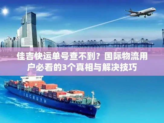 佳吉快运单号查不到？国际物流用户必看的3个真相与解决技巧