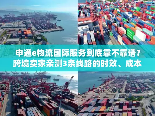 申通e物流国际服务到底靠不靠谱？跨境卖家亲测3条线路的时效、成本与避坑指南