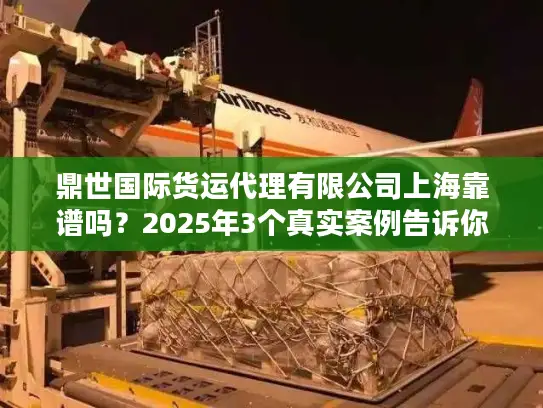 鼎世国际货运代理有限公司上海靠谱吗？2025年3个真实案例告诉你答案！